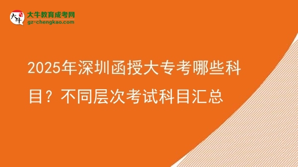 2025年深圳函授大?？寄男┛颇?？不同層次考試科目匯總圖片