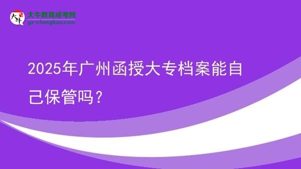 2025年廣州函授大專檔案能自己保管嗎？圖片