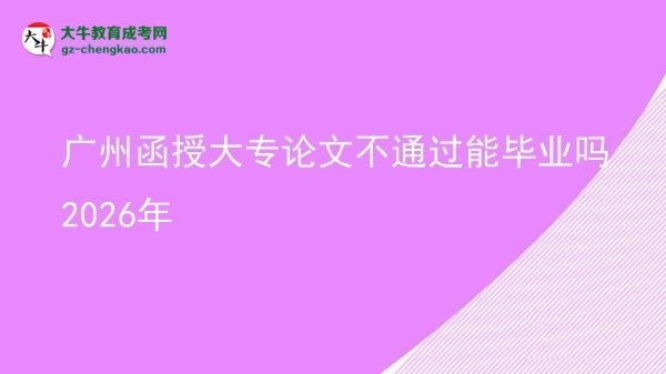 廣州函授大專(zhuān)論文不通過(guò)能畢業(yè)嗎2026年圖片