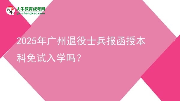【圖文】2025年廣州退役士兵報函授本科免試入學嗎？
