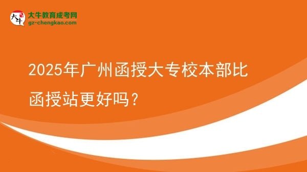 2025年廣州函授大專校本部比函授站更好嗎？圖片