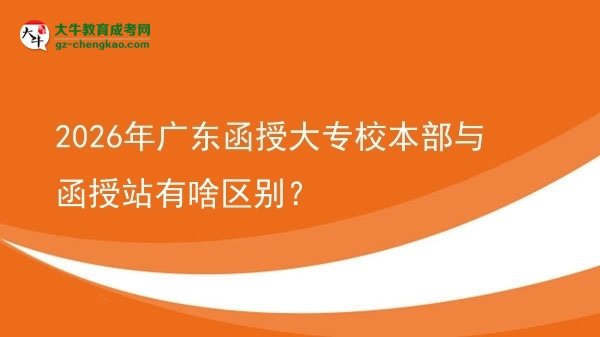 2026年廣東函授大專校本部與函授站有啥區(qū)別？圖片