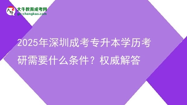 2025年深圳成考專升本學歷考研需要什么條件？權威解答圖片