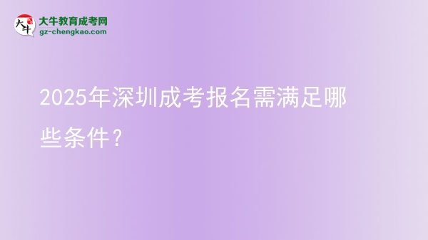 【答疑】2025年深圳成考報(bào)名需滿足哪些條件？