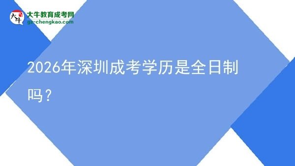 【圖文】2026年深圳成考學(xué)歷是全日制嗎？
