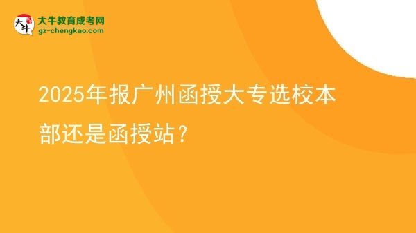 2025年報廣州函授大專選校本部還是函授站？圖片