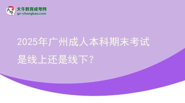 2025年廣州成人本科期末考試是線上還是線下？圖片