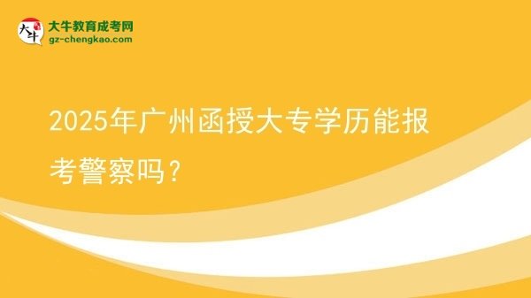 2025年廣州函授大專學(xué)歷能報考警察嗎？圖片