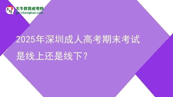 2025年深圳成人高考期末考試是線上還是線下？圖片
