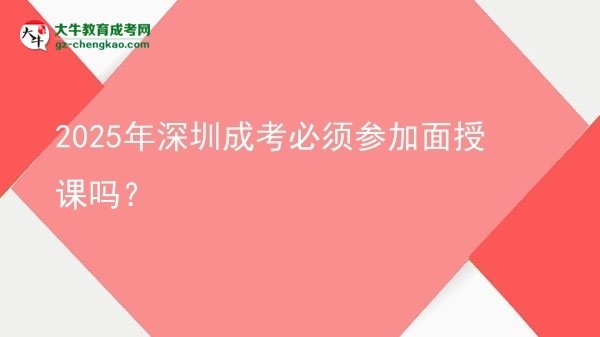 2025年深圳成考必須參加面授課嗎？圖片