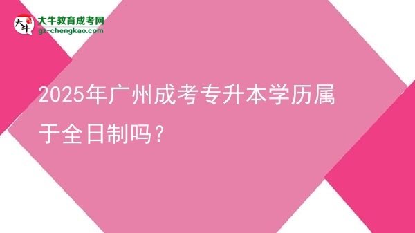 2025年廣州成考專(zhuān)升本學(xué)歷屬于全日制嗎？圖片