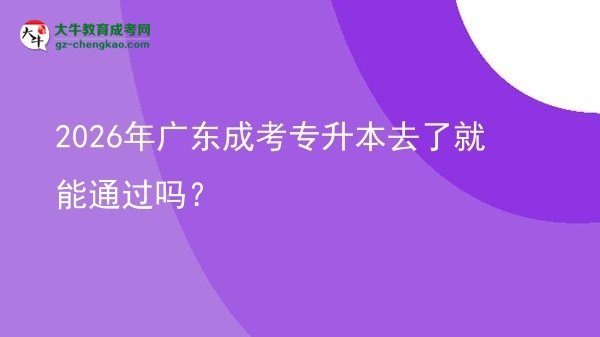2026年廣東成考專升本去了就能通過嗎？圖片