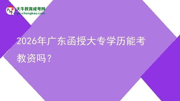 2026年廣東函授大專學(xué)歷能考教資嗎？圖片