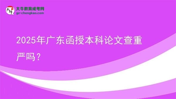 【圖文】2025年廣東函授本科論文查重嚴(yán)嗎？