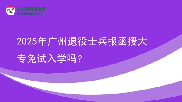2025年廣州退役士兵報函授大專免試入學(xué)嗎？圖片