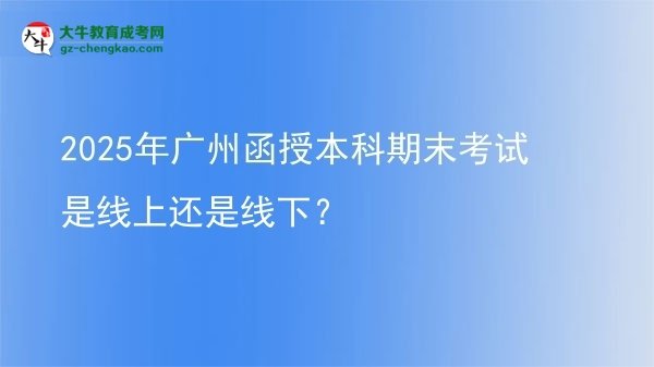 2025年廣州函授本科期末考試是線上還是線下？圖片