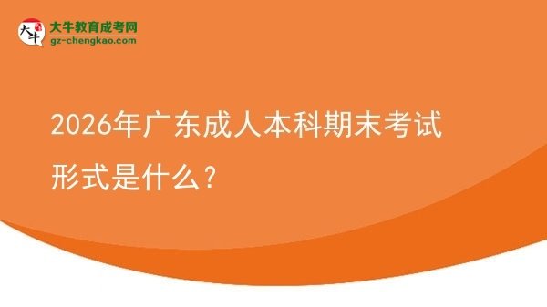 2026年廣東成人本科期末考試形式是什么?圖片