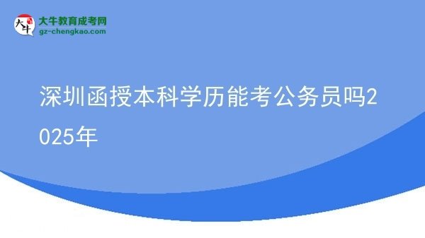 深圳函授本科學(xué)歷能考公務(wù)員嗎2025年圖片