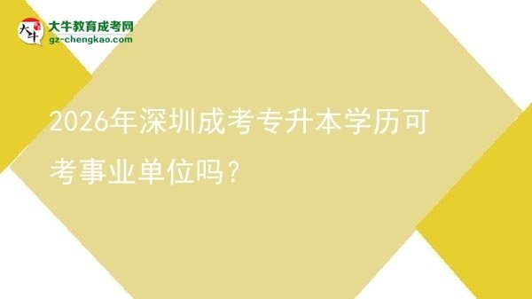 2026年深圳成考專升本學(xué)歷可考事業(yè)單位嗎？圖片