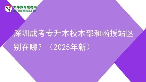 深圳成考專升本校本部和函授站區(qū)別在哪？（2025年新）圖片
