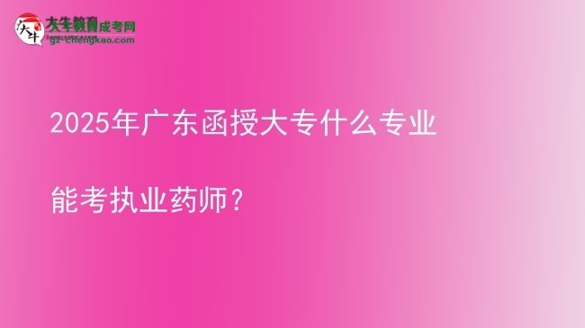 2025年廣東函授大專什么專業(yè)能考執(zhí)業(yè)藥師？圖片