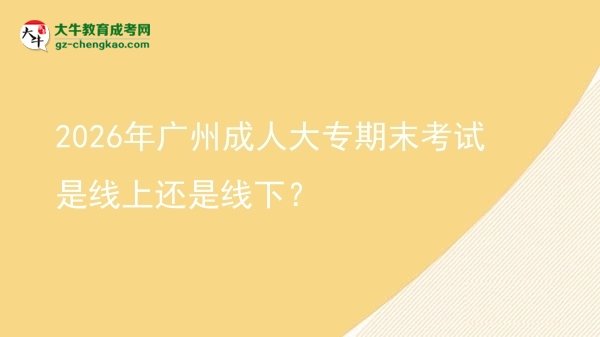 2026年廣州成人大專期末考試是線上還是線下？圖片