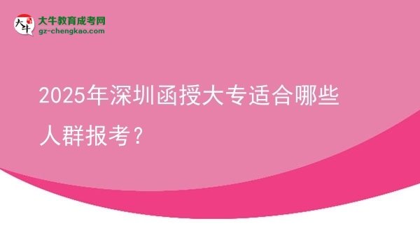 【答疑】2025年深圳函授大專適合哪些人群報考？