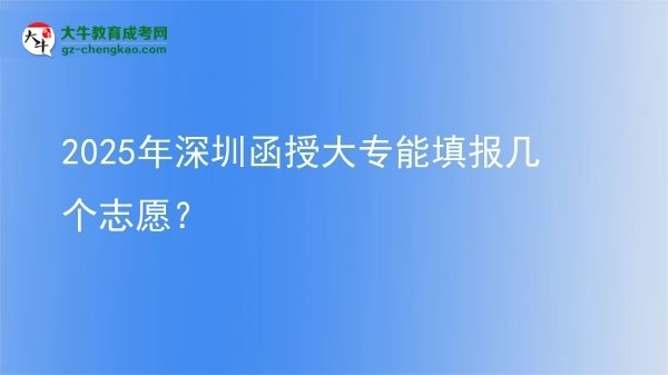 【答疑】2025年深圳函授大專能填報幾個志愿？
