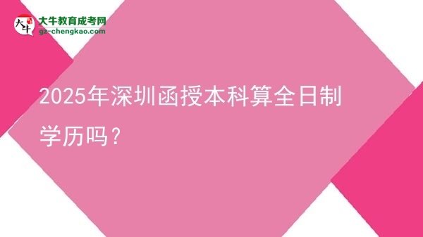 2025年深圳函授本科算全日制學(xué)歷嗎？圖片