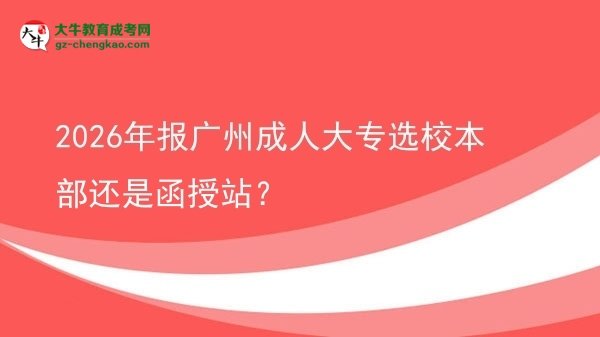 2026年報(bào)廣州成人大專選校本部還是函授站？圖片