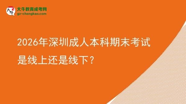2026年深圳成人本科期末考試是線上還是線下？圖片