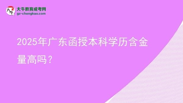 【圖文】2025年廣東函授本科學(xué)歷含金量高嗎？