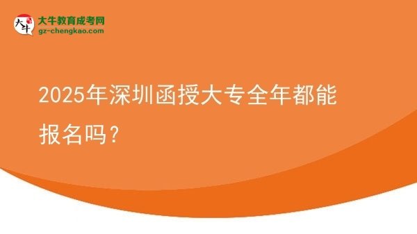2025年深圳函授大專全年都能報名嗎？圖片
