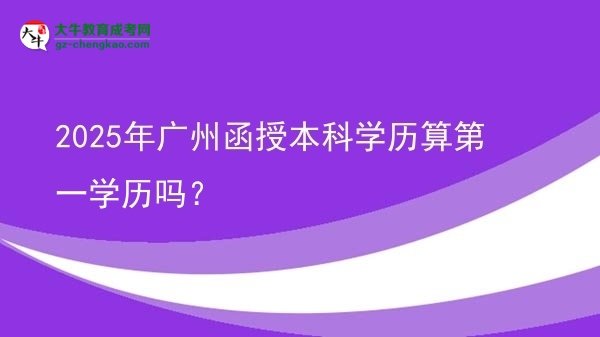 2025年廣州函授本科學(xué)歷算第一學(xué)歷嗎？圖片