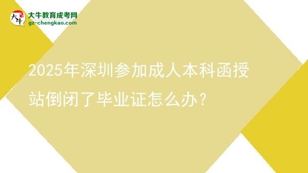 2025年深圳參加成人本科函授站倒閉了畢業(yè)證怎么辦？圖片