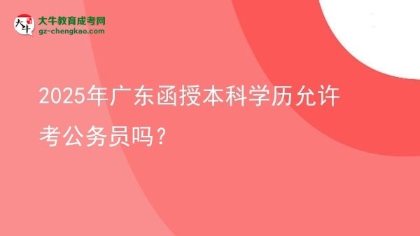 【圖文】2025年廣東函授本科學(xué)歷允許考公務(wù)員嗎？