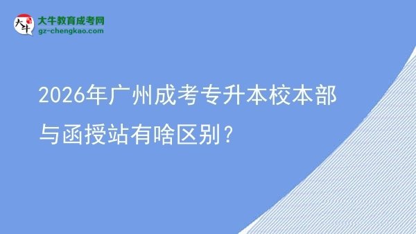 2026年廣州成考專升本校本部與函授站有啥區(qū)別？圖片