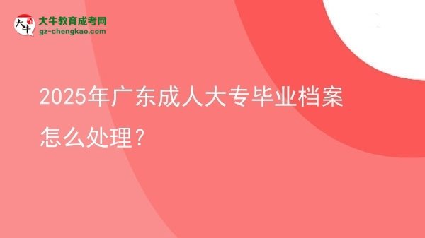 2025年廣東成人大專畢業(yè)檔案怎么處理？圖片