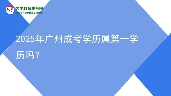 2025年廣州成考學(xué)歷屬第一學(xué)歷嗎？圖片