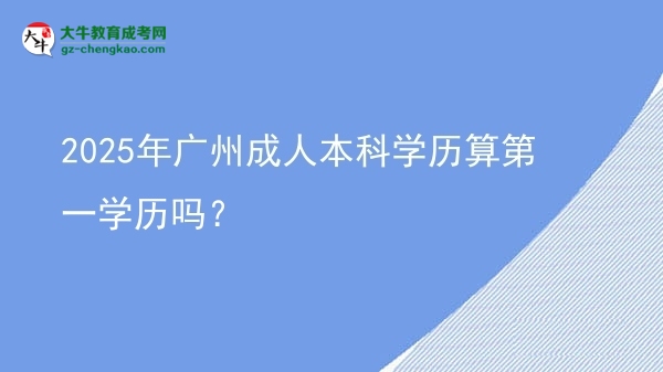 2025年廣州成人本科學(xué)歷算第一學(xué)歷嗎？圖片