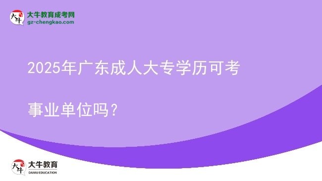 2025年廣東成人大專(zhuān)學(xué)歷可考事業(yè)單位嗎？圖片