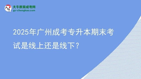 2025年廣州成考專升本期末考試是線上還是線下？圖片