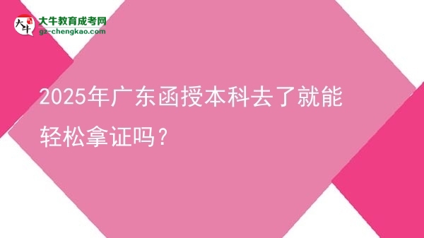 2025年廣東函授本科去了就能輕松拿證嗎？圖片
