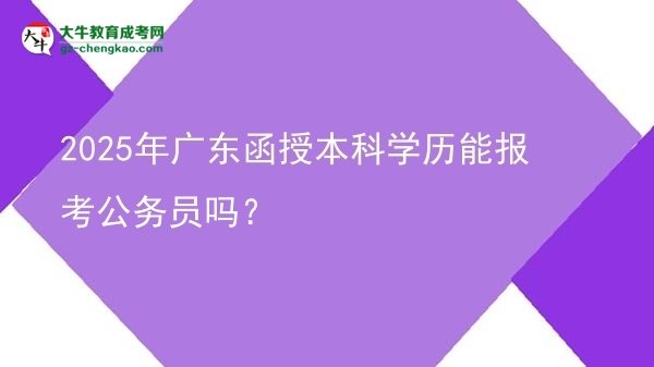 【圖文】2025年廣東函授本科學(xué)歷能報(bào)考公務(wù)員嗎？