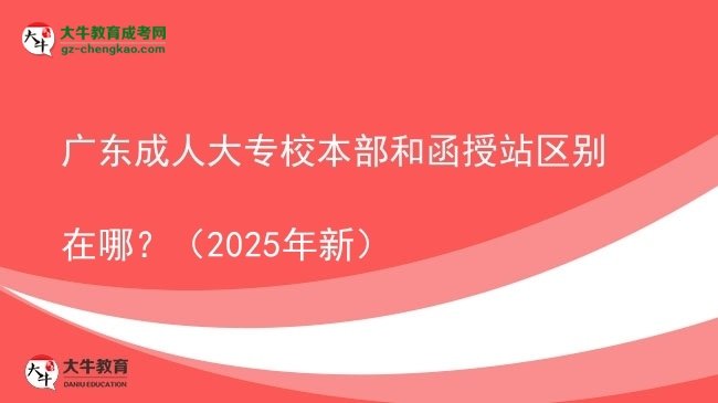 廣東成人大專校本部和函授站區(qū)別在哪？（2025年新）圖片