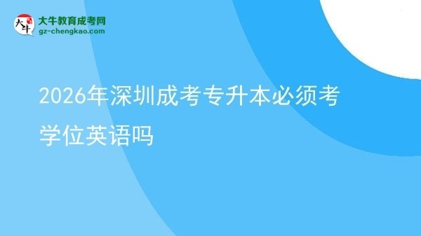 2026年深圳成考專升本必須考學(xué)位英語嗎圖片