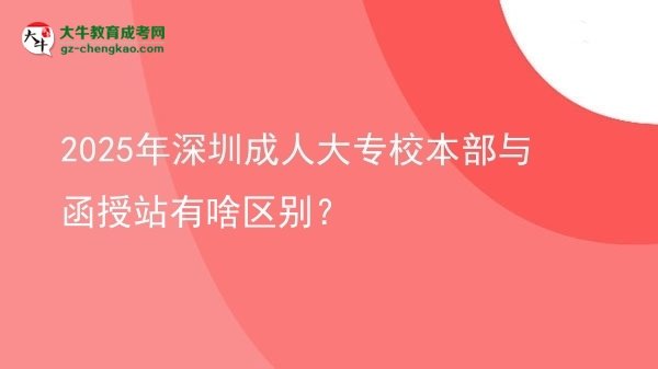 2025年深圳成人大專校本部與函授站有啥區(qū)別?圖片