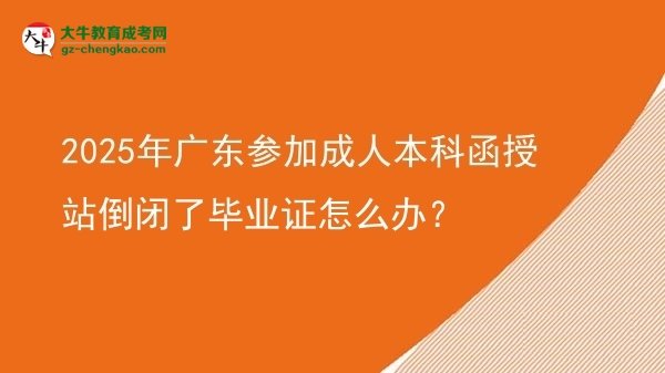 2025年廣東參加成人本科函授站倒閉了畢業(yè)證怎么辦？圖片
