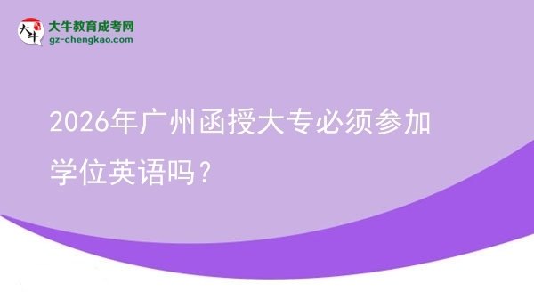 2026年廣州函授大專必須參加學(xué)位英語嗎？圖片