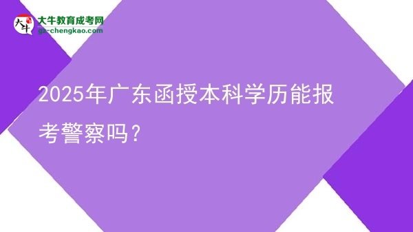 【圖文】2025年廣東函授本科學(xué)歷能報(bào)考警察嗎？